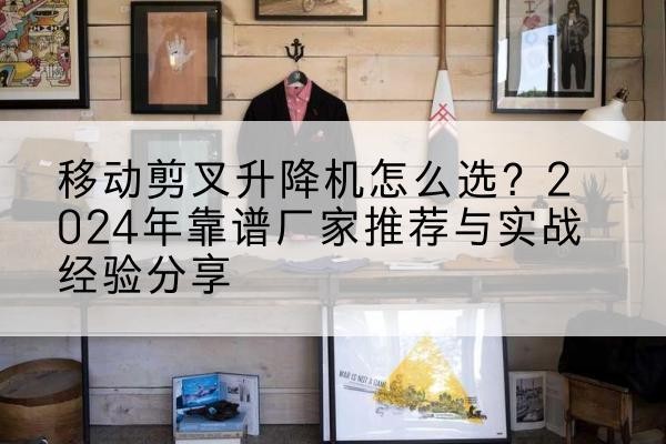 宁强升降平台厂家推荐-移动剪叉升降机怎么选?2024年靠谱厂家推荐与实战经验分享