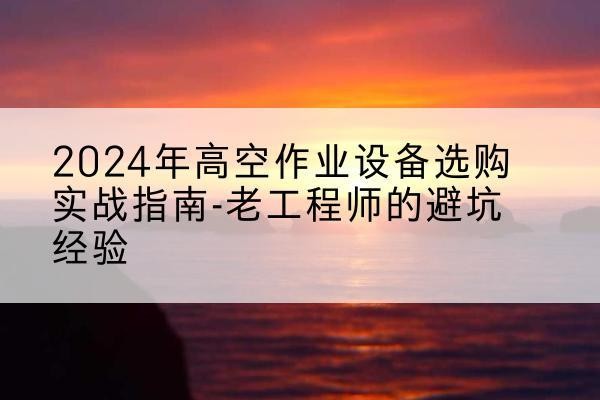 宁强高空作业升降机厂家推荐-2024年高空作业设备选购实战指南-老工程师的避坑经验