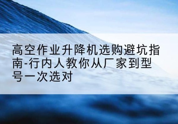 宁强升降平台厂家-高空作业升降机选购避坑指南-行内人教你从厂家到型号一次选对