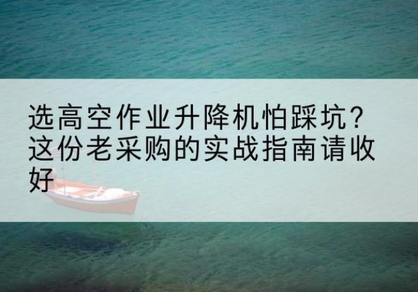 宁强高空作业升降机厂家推荐-选高空作业升降机怕踩坑？这份老采购的实战指南请收好