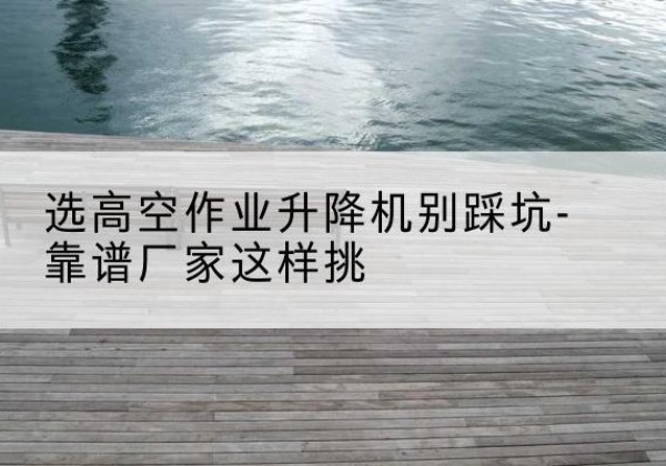 宁强剪叉式升降机厂家-选高空作业升降机别踩坑-靠谱厂家这样挑
