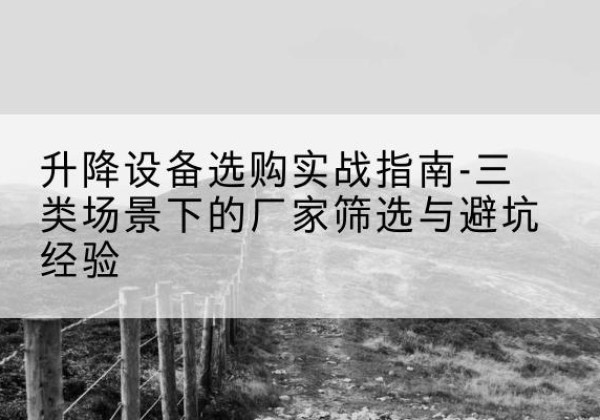 宁强移动式升降机厂家推荐-升降设备选购实战指南-三类场景下的厂家筛选与避坑经验