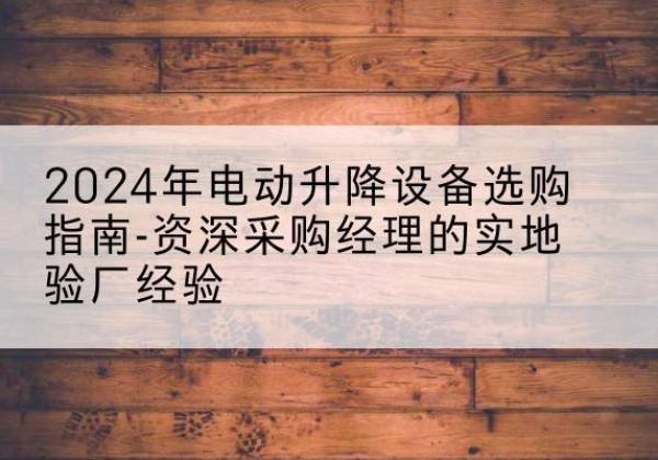 宁强电动剪叉升降平台厂家-2024年电动升降设备选购指南-资深采购经理的实地验厂经验