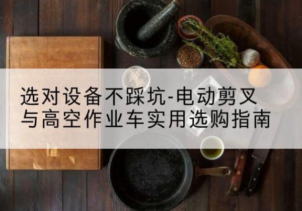 宁强电动剪叉升降平台怎么选-选对设备不踩坑-电动剪叉与高空作业车实用选购指南