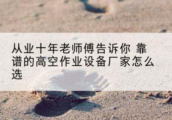 宁强高空作业升降机厂家推荐-从业十年老师傅告诉你 靠谱的高空作业设备厂家怎么选