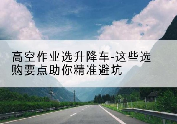 宁强升降车厂家-高空作业选升降车-这些选购要点助你*避坑