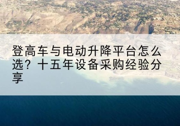 宁强登高车厂家厂家-登高车与电动升降平台怎么选？十五年设备采购经验分享