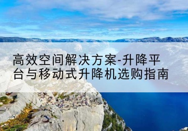 宁强升降平台厂家-*空间解决方案-升降平台与移动式升降机选购指南