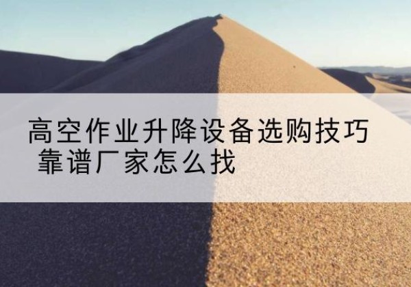 宁强电动升降平台厂家推荐-高空作业升降设备选购技巧 靠谱厂家怎么找