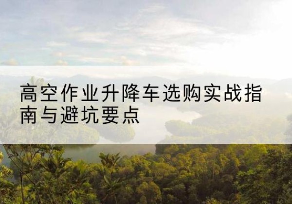 宁强升降车怎么选-高空作业升降车选购实战指南与避坑要点