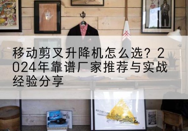宁强升降平台厂家推荐-移动剪叉升降机怎么选？2024年靠谱厂家推荐与实战经验分享