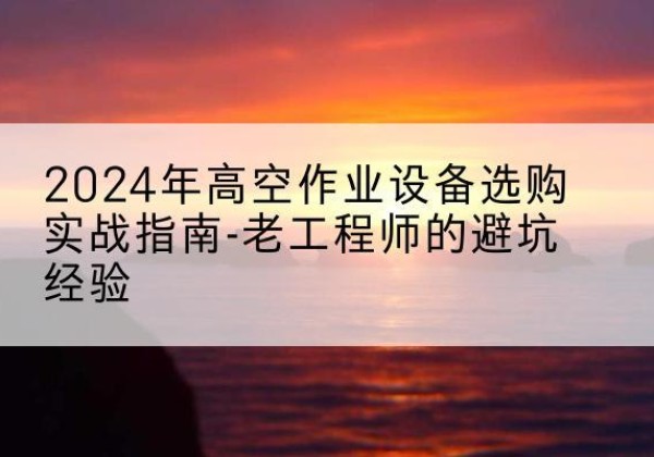 宁强高空作业升降机厂家推荐-2024年高空作业设备选购实战指南-老工程师的避坑经验